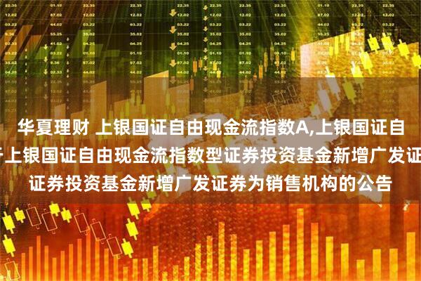 华夏理财 上银国证自由现金流指数A,上银国证自由现金流指数C: 关于上银国证自由现金流指数型证券投资基金新增广发证券为销售机构的公告