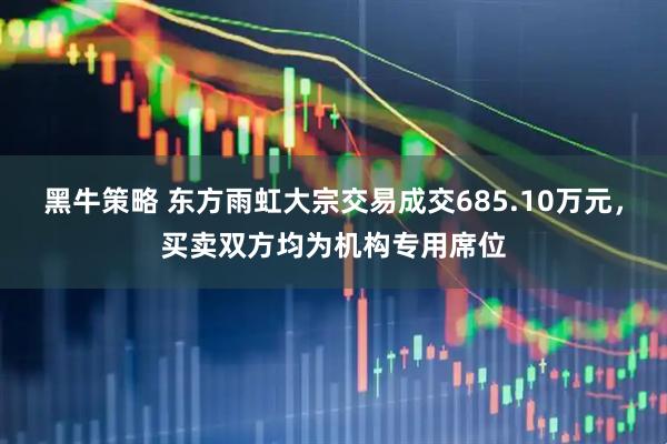 黑牛策略 东方雨虹大宗交易成交685.10万元，买卖双方均为机构专用席位