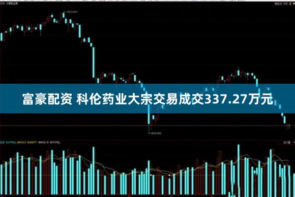 富豪配资 科伦药业大宗交易成交337.27万元