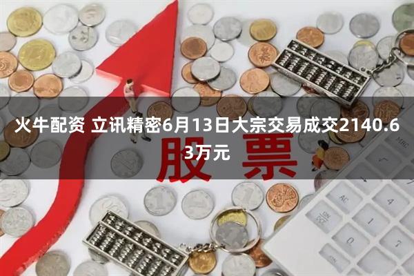火牛配资 立讯精密6月13日大宗交易成交2140.63万元