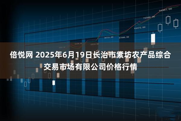 倍悦网 2025年6月19日长治市紫坊农产品综合交易市场有限公司价格行情