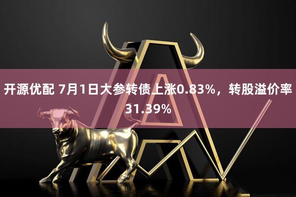 开源优配 7月1日大参转债上涨0.83%，转股溢价率31.39%