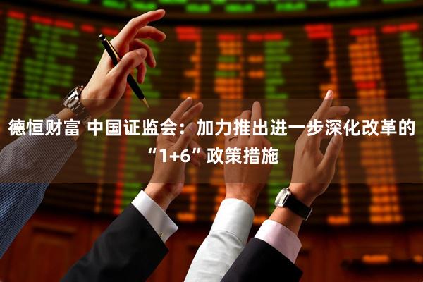 德恒财富 中国证监会：加力推出进一步深化改革的“1+6”政策措施