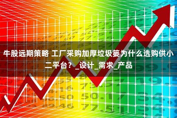 牛股远期策略 工厂采购加厚垃圾篓为什么选购供小二平台？_设计_需求_产品