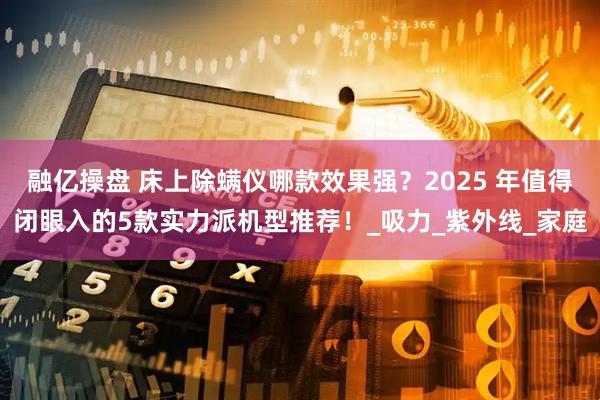 融亿操盘 床上除螨仪哪款效果强？2025 年值得闭眼入的5款实力派机型推荐！_吸力_紫外线_家庭