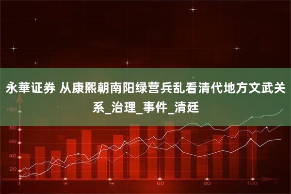永華证券 从康熙朝南阳绿营兵乱看清代地方文武关系_治理_事件_清廷