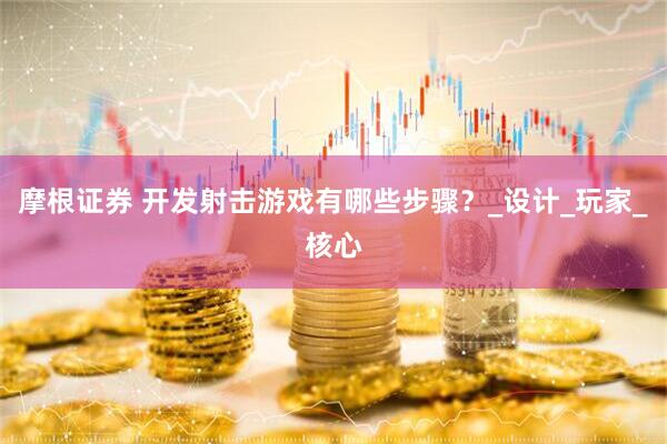 摩根证券 开发射击游戏有哪些步骤？_设计_玩家_核心