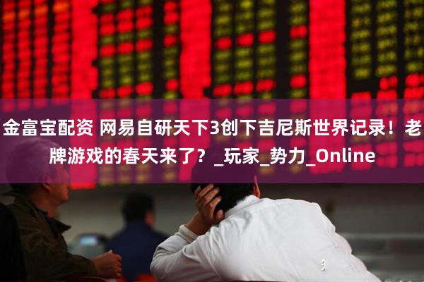 金富宝配资 网易自研天下3创下吉尼斯世界记录！老牌游戏的春天来了？_玩家_势力_Online