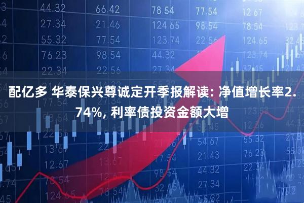 配亿多 华泰保兴尊诚定开季报解读: 净值增长率2.74%, 利率债投资金额大增