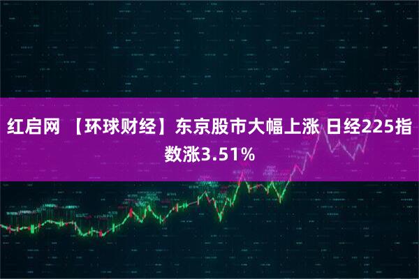 红启网 【环球财经】东京股市大幅上涨 日经225指数涨3.51%
