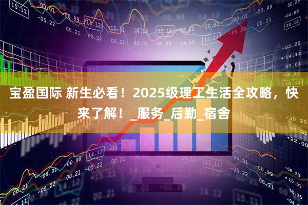 宝盈国际 新生必看！2025级理工生活全攻略，快来了解！_服务_后勤_宿舍