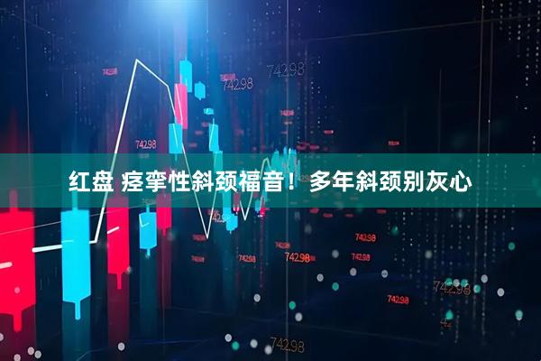 红盘 痉挛性斜颈福音！多年斜颈别灰心