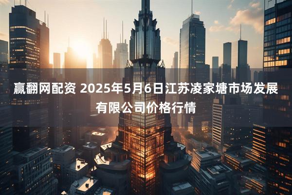 赢翻网配资 2025年5月6日江苏凌家塘市场发展有限公司价格行情