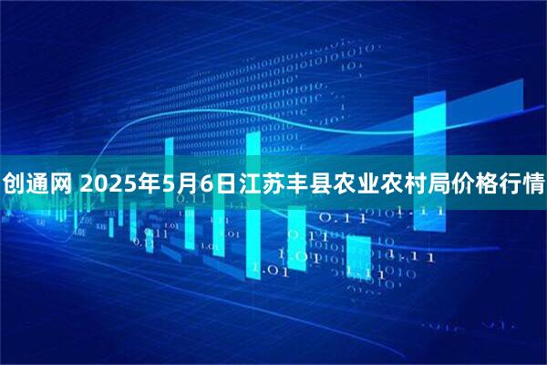 创通网 2025年5月6日江苏丰县农业农村局价格行情