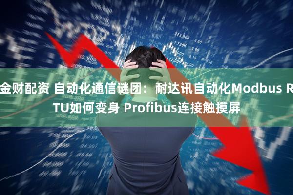 金财配资 自动化通信谜团：耐达讯自动化Modbus RTU如何变身 Profibus连接触摸屏