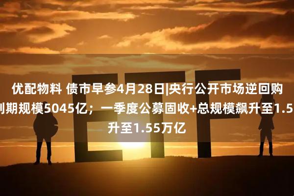 优配物料 债市早参4月28日|央行公开市场逆回购本周到期规模5045亿；一季度公募固收+总规模飙升至1.55万亿