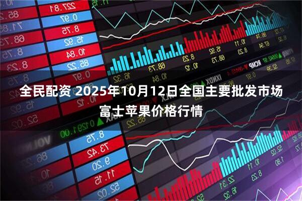 全民配资 2025年10月12日全国主要批发市场富士苹果价格行情