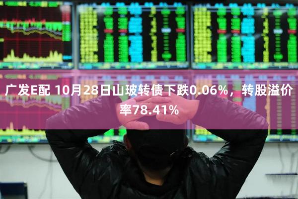 广发E配 10月28日山玻转债下跌0.06%，转股溢价率78.41%