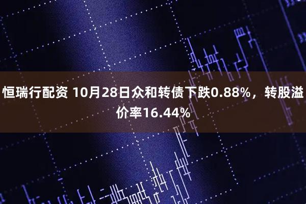 恒瑞行配资 10月28日众和转债下跌0.88%，转股溢价率16.44%