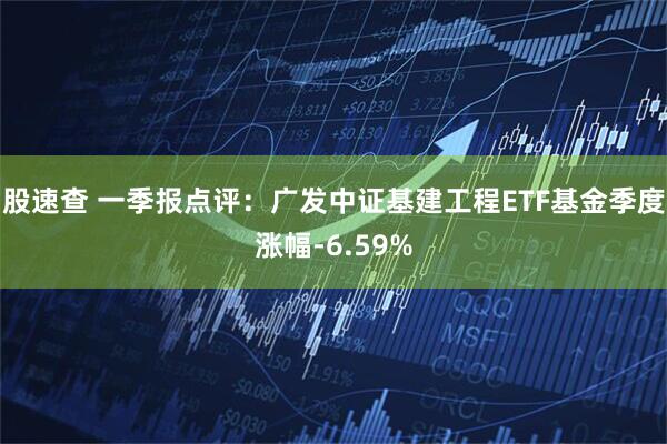 股速查 一季报点评：广发中证基建工程ETF基金季度涨幅-6.59%