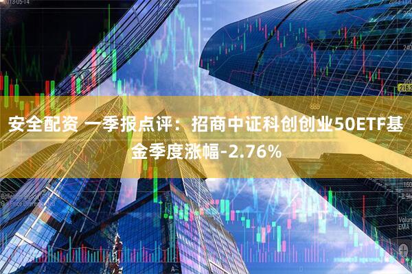 安全配资 一季报点评：招商中证科创创业50ETF基金季度涨幅-2.76%