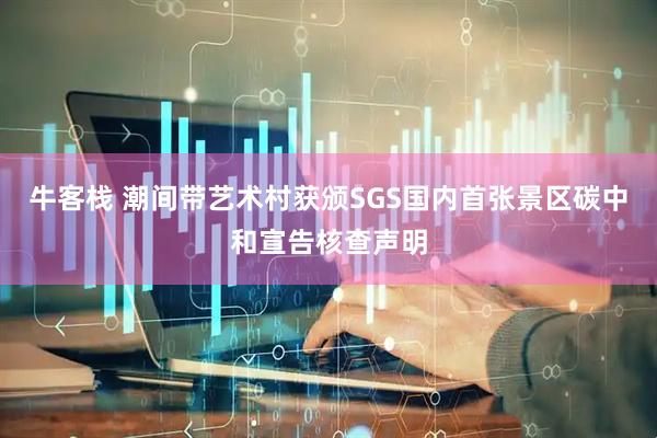 牛客栈 潮间带艺术村获颁SGS国内首张景区碳中和宣告核查声明