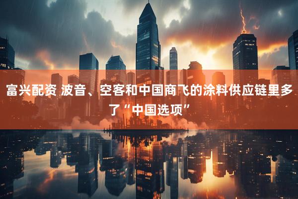 富兴配资 波音、空客和中国商飞的涂料供应链里多了“中国选项”